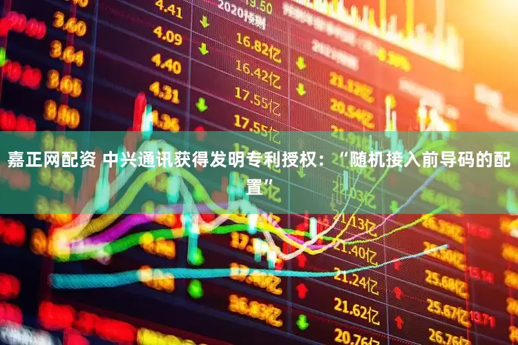 嘉正网配资 中兴通讯获得发明专利授权：“随机接入前导码的配置”