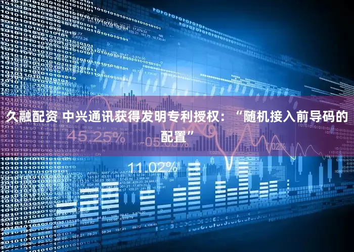 久融配资 中兴通讯获得发明专利授权：“随机接入前导码的配置”