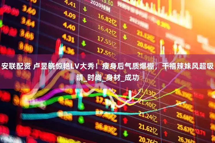 安联配资 卢昱晓惊艳LV大秀！瘦身后气质爆棚，千禧辣妹风超吸睛_时尚_身材_成功