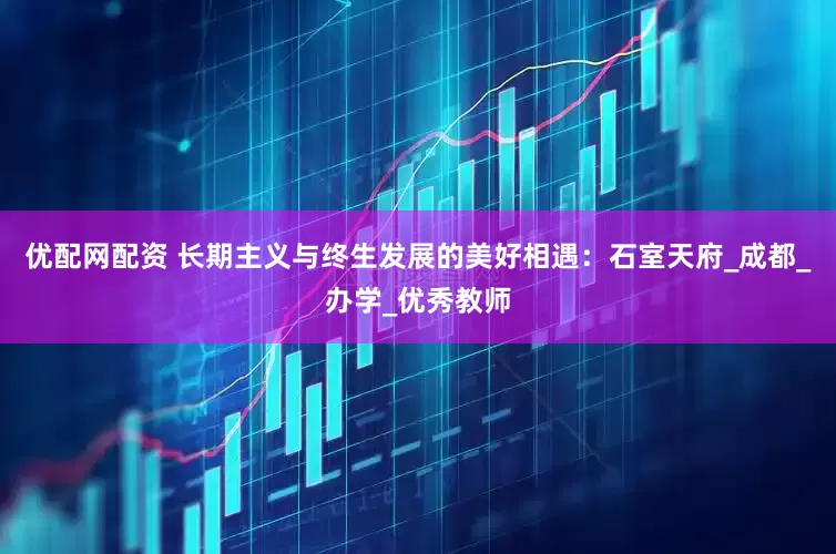 优配网配资 长期主义与终生发展的美好相遇：石室天府_成都_办学_优秀教师