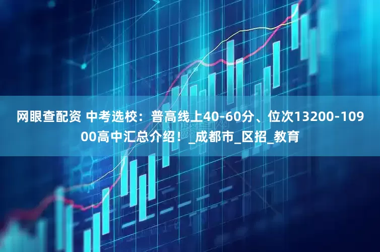 网眼查配资 中考选校：普高线上40-60分、位次13200-10900高中汇总介绍！_成都市_区招_教育