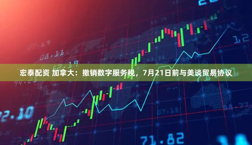宏泰配资 加拿大：撤销数字服务税，7月21日前与美谈贸易协议