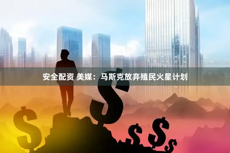 安全配资 美媒：马斯克放弃殖民火星计划