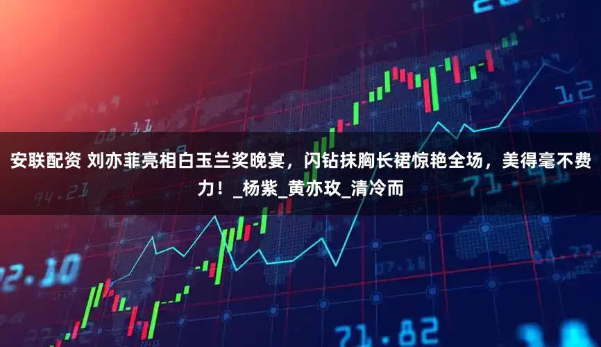 安联配资 刘亦菲亮相白玉兰奖晚宴，闪钻抹胸长裙惊艳全场，美得毫不费力！_杨紫_黄亦玫_清冷而