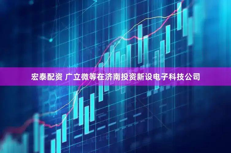 宏泰配资 广立微等在济南投资新设电子科技公司