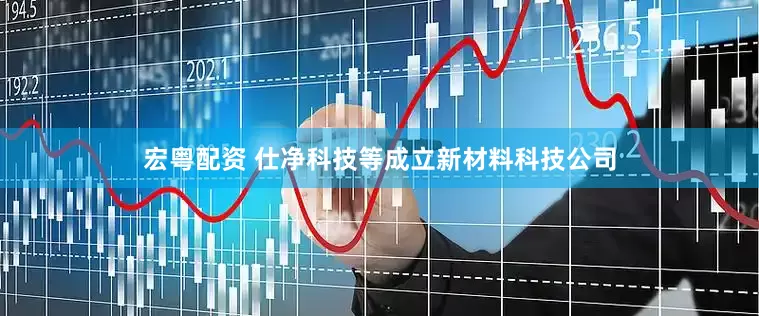 宏粤配资 仕净科技等成立新材料科技公司