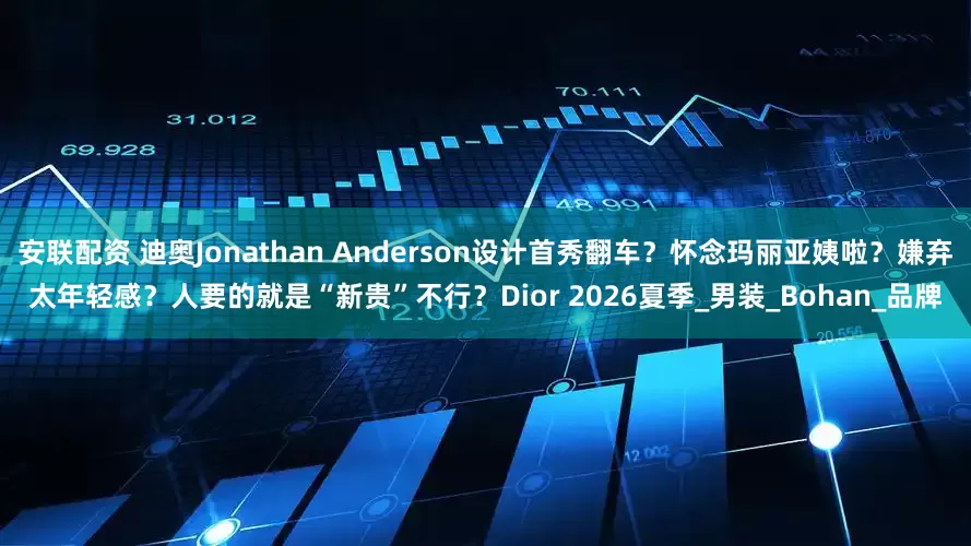 安联配资 迪奥Jonathan Anderson设计首秀翻车？怀念玛丽亚姨啦？嫌弃太年轻感？人要的就是“新贵”不行？Dior 2026夏季_男装_Bohan_品牌