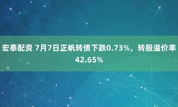 宏泰配资 7月7日正帆转债下跌0.73%，转股溢价率42.65%