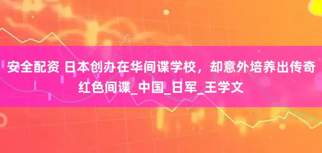 安全配资 日本创办在华间谍学校，却意外培养出传奇红色间谍_中国_日军_王学文