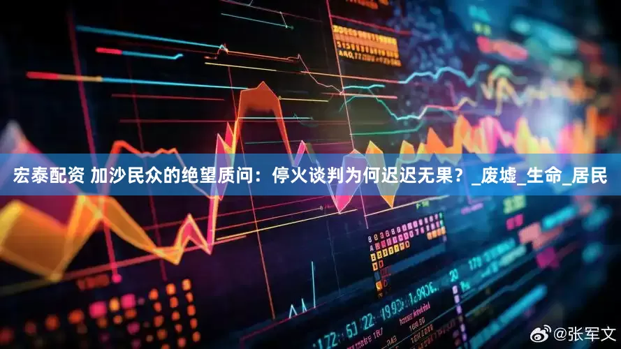 宏泰配资 加沙民众的绝望质问：停火谈判为何迟迟无果？_废墟_生命_居民