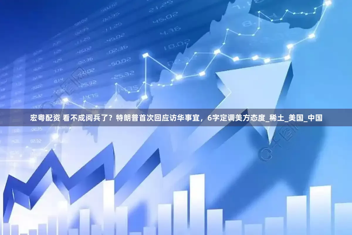 宏粤配资 看不成阅兵了？特朗普首次回应访华事宜，6字定调美方态度_稀土_美国_中国