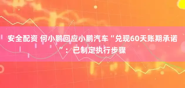 安全配资 何小鹏回应小鹏汽车“兑现60天账期承诺”：已制定执行步骤