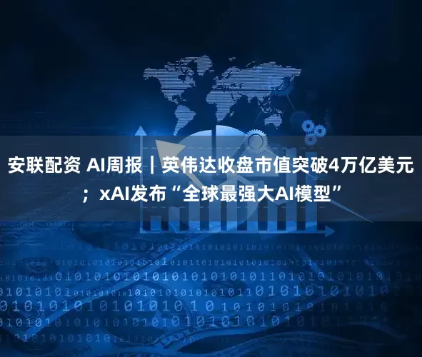 安联配资 AI周报｜英伟达收盘市值突破4万亿美元；xAI发布“全球最强大AI模型”