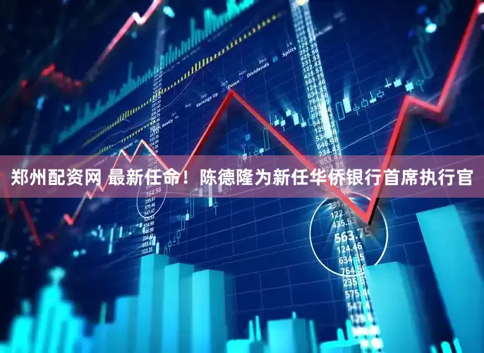 郑州配资网 最新任命！陈德隆为新任华侨银行首席执行官