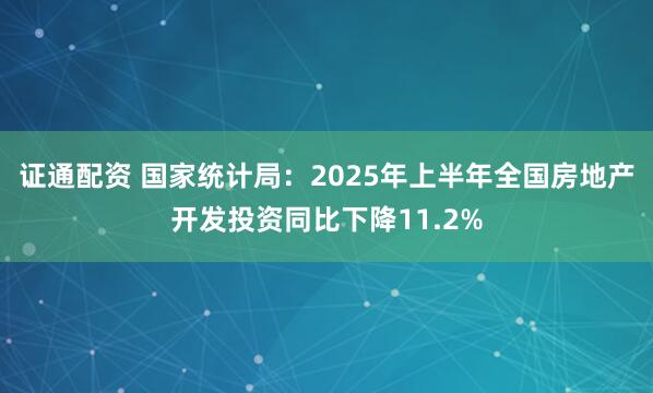 证通配资 国家统计局：2025年上半年全国房地产开发投资同比下降11.2%