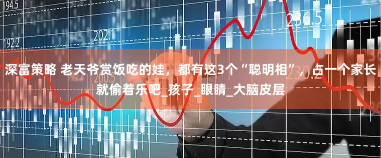 深富策略 老天爷赏饭吃的娃，都有这3个“聪明相”，占一个家长就偷着乐吧_孩子_眼睛_大脑皮层
