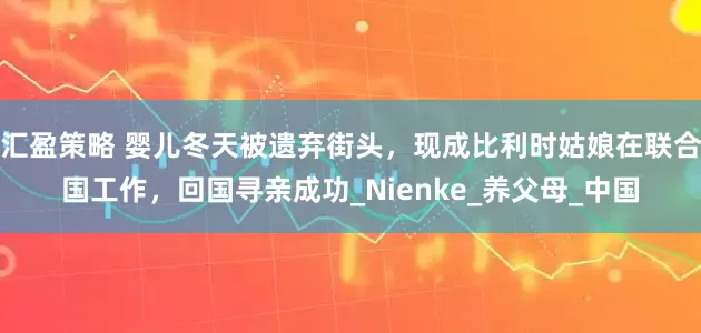 汇盈策略 婴儿冬天被遗弃街头，现成比利时姑娘在联合国工作，回国寻亲成功_Nienke_养父母_中国