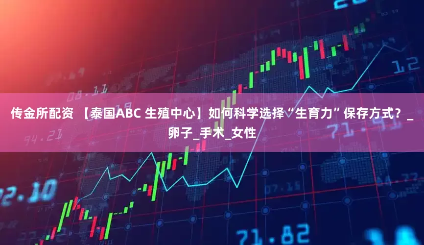 传金所配资 【泰国ABC 生殖中心】如何科学选择“生育力”保存方式？_卵子_手术_女性