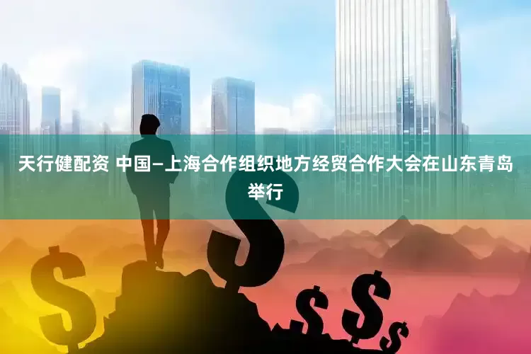 天行健配资 中国—上海合作组织地方经贸合作大会在山东青岛举行