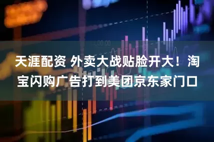 天涯配资 外卖大战贴脸开大！淘宝闪购广告打到美团京东家门口