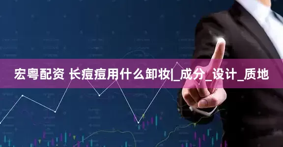 宏粤配资 长痘痘用什么卸妆|_成分_设计_质地