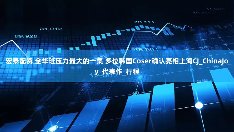 宏泰配资 全华班压力最大的一集 多位韩国Coser确认亮相上海CJ_ChinaJoy_代表作_行程