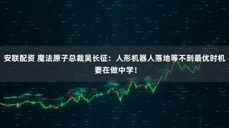 安联配资 魔法原子总裁吴长征：人形机器人落地等不到最优时机 要在做中学！