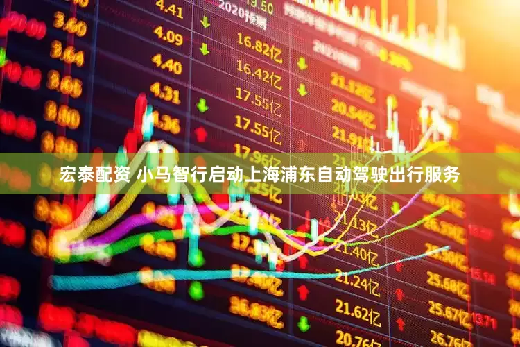 宏泰配资 小马智行启动上海浦东自动驾驶出行服务