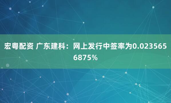 宏粤配资 广东建科：网上发行中签率为0.0235656875%
