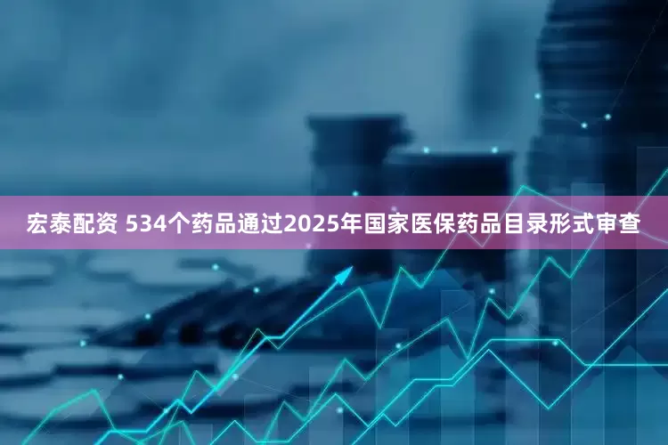 宏泰配资 534个药品通过2025年国家医保药品目录形式审查
