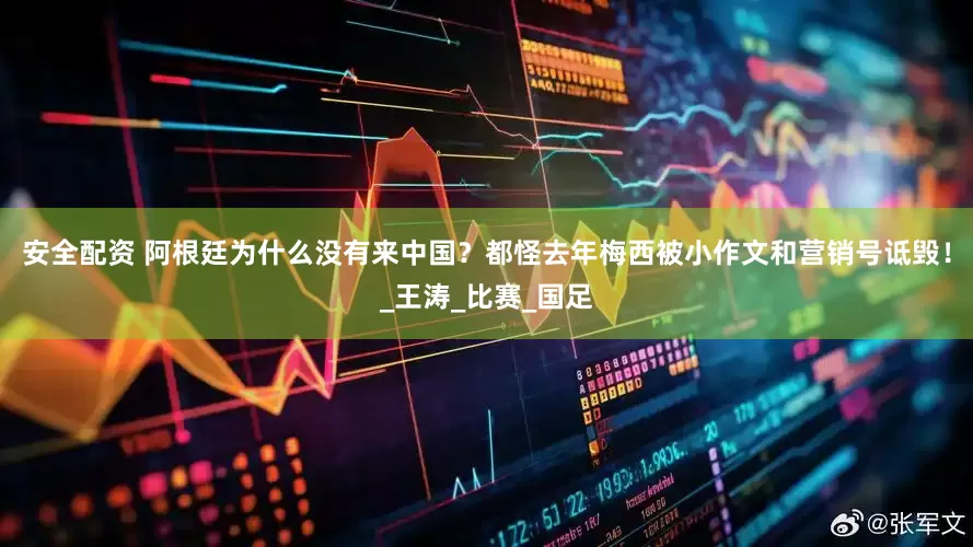 安全配资 阿根廷为什么没有来中国？都怪去年梅西被小作文和营销号诋毁！_王涛_比赛_国足