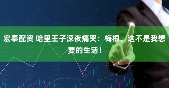 宏泰配资 哈里王子深夜痛哭：梅根，这不是我想要的生活！