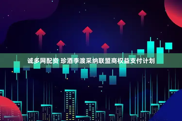 诚多网配资 珍酒李渡采纳联盟商权益支付计划