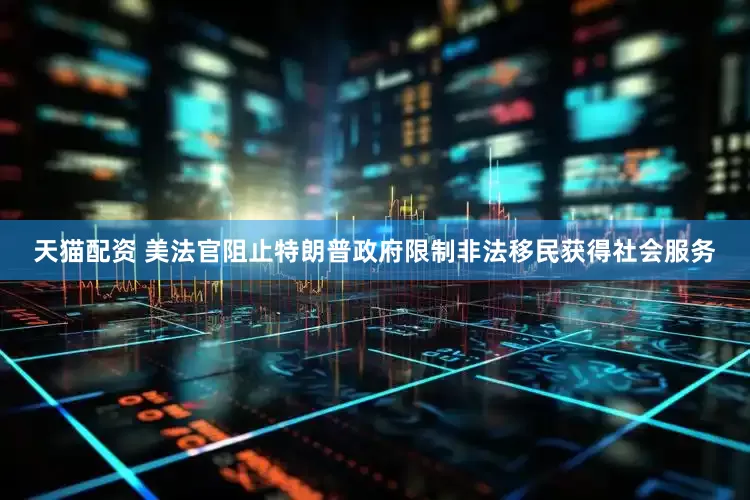 天猫配资 美法官阻止特朗普政府限制非法移民获得社会服务