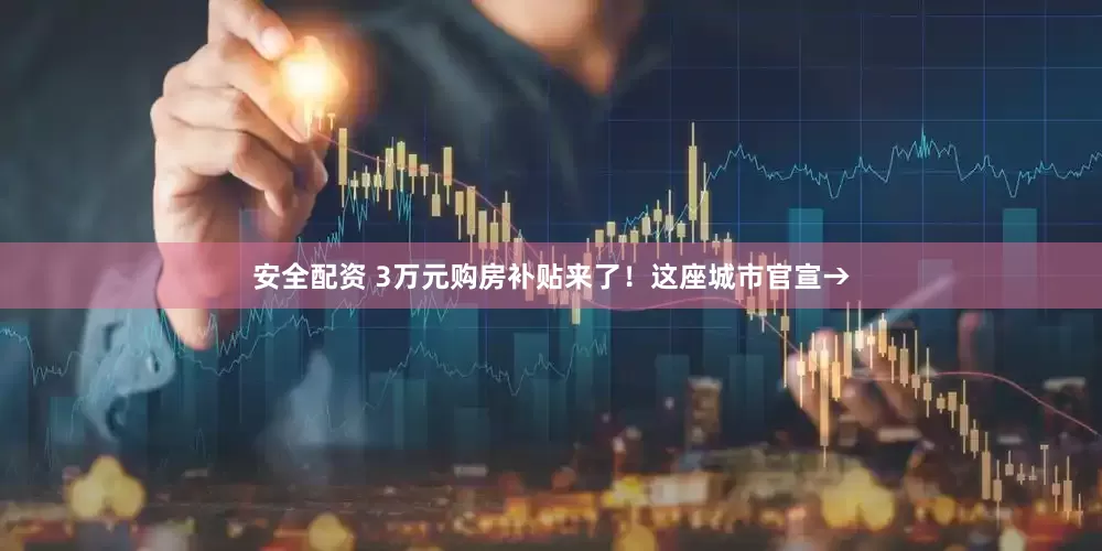 安全配资 3万元购房补贴来了！这座城市官宣→