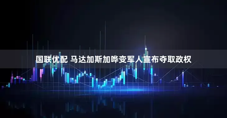 国联优配 马达加斯加哗变军人宣布夺取政权