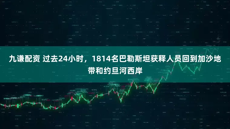 九谦配资 过去24小时，1814名巴勒斯坦获释人员回到加沙地带和约旦河西岸