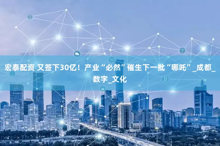 宏泰配资 又签下30亿！产业“必然”催生下一批“哪吒”_成都_数字_文化