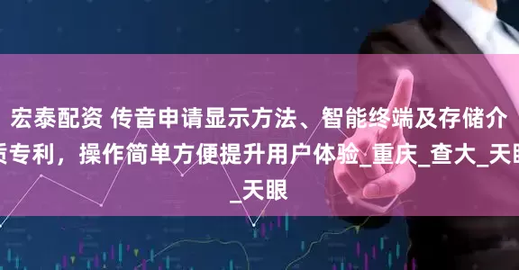 宏泰配资 传音申请显示方法、智能终端及存储介质专利，操作简单方便提升用户体验_重庆_查大_天眼