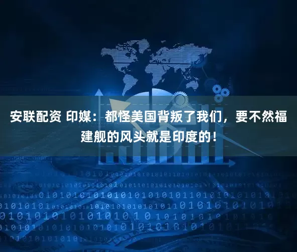 安联配资 印媒:都怪美国背叛了我们,要不然福建舰的风头就是印度的!