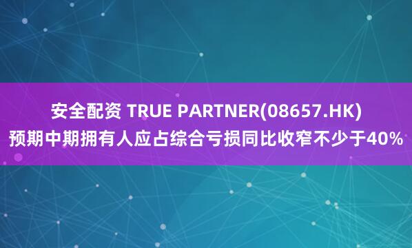 安全配资 TRUE PARTNER(08657.HK)预期中期拥有人应占综合亏损同比收窄不少于40%