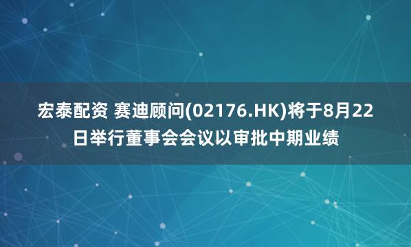 宏泰配资 赛迪顾问(02176.HK)将于8月22日举行董事会会议以审批中期业绩