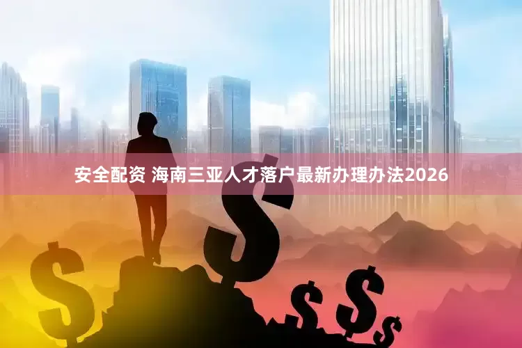 安全配资 海南三亚人才落户最新办理办法2026