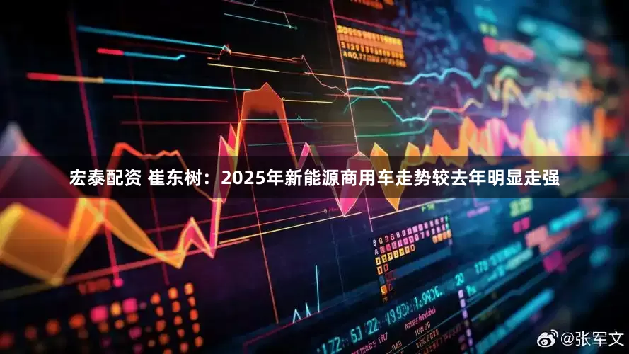 宏泰配资 崔东树：2025年新能源商用车走势较去年明显走强