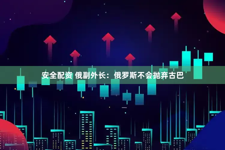 安全配资 俄副外长:俄罗斯不会抛弃古巴