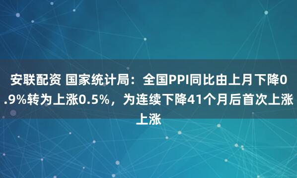 安联配资 国家统计局：全国PPI同比由上月下降0.9%转为上涨0.5%，为连续下降41个月后首次上涨