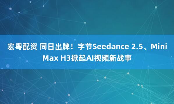 宏粤配资 同日出牌!字节Seedance 2.5、MiniMax H3掀起AI视频新战事