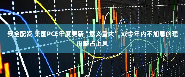 安全配资 美国PCE年度更新“意义重大” 或令年内不加息的理由略占上风