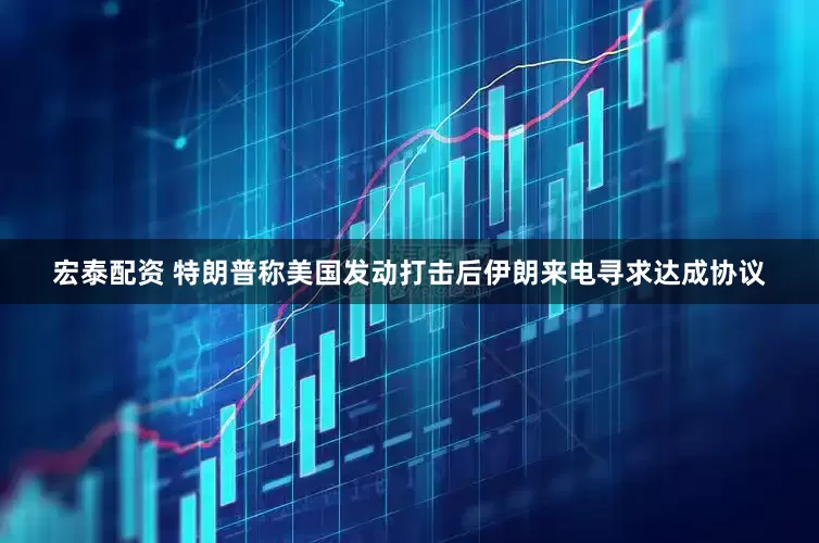 宏泰配资 特朗普称美国发动打击后伊朗来电寻求达成协议