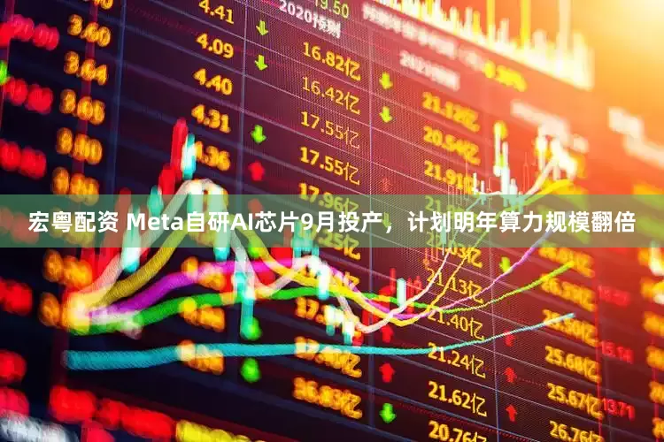 宏粤配资 Meta自研AI芯片9月投产，计划明年算力规模翻倍
